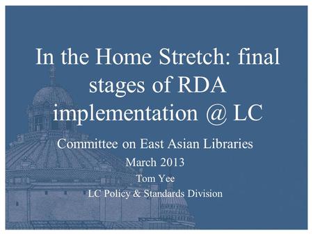 In the Home Stretch: final stages of RDA LC Committee on East Asian Libraries March 2013 Tom Yee LC Policy & Standards Division.