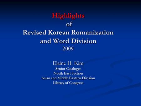 Highlights of Revised Korean Romanization and Word Division 2009 Elaine H. Kim Senior Cataloger North East Section Asian and Middle Eastern Division Library.