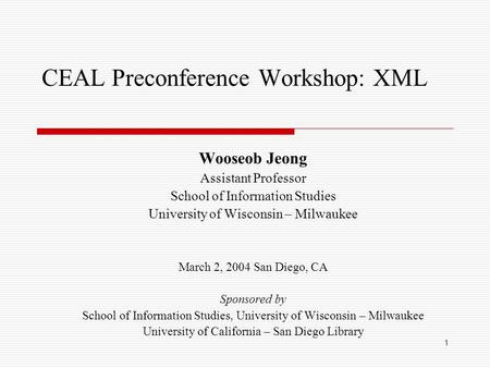 1 CEAL Preconference Workshop: XML Wooseob Jeong Assistant Professor School of Information Studies University of Wisconsin – Milwaukee March 2, 2004 San.