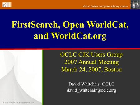 A worldwide library cooperative OCLC Online Computer Library Center OCLC CJK Users Group 2007 Annual Meeting March 24, 2007, Boston David Whitehair, OCLC.