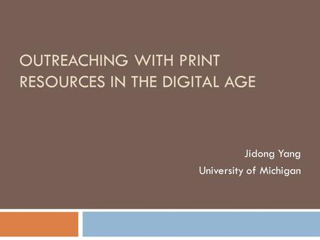 OUTREACHING WITH PRINT RESOURCES IN THE DIGITAL AGE Jidong Yang University of Michigan.