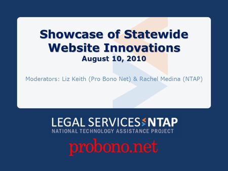 Showcase of Statewide Website Innovations August 10, 2010 Moderators: Liz Keith (Pro Bono Net) & Rachel Medina (NTAP)