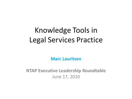 Knowledge Tools in Legal Services Practice Marc Lauritsen NTAP Executive Leadership Roundtable June 17, 2010.