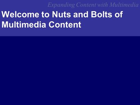 Expanding Content with Multimedia Welcome to Nuts and Bolts of Multimedia Content.