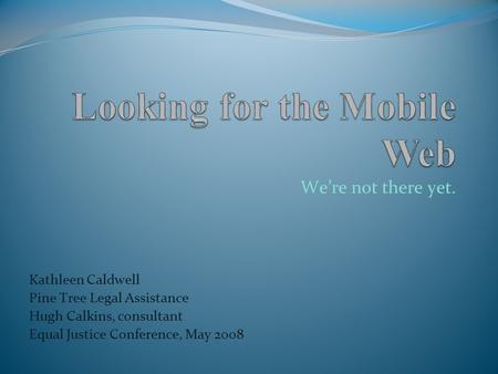 Were not there yet. Kathleen Caldwell Pine Tree Legal Assistance Hugh Calkins, consultant Equal Justice Conference, May 2008.