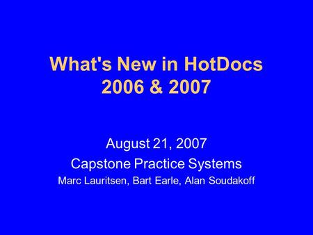 What's New in HotDocs 2006 & 2007 August 21, 2007 Capstone Practice Systems Marc Lauritsen, Bart Earle, Alan Soudakoff.