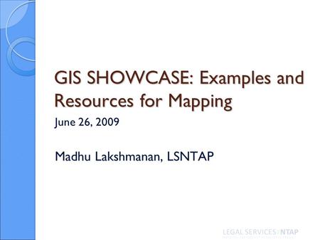 GIS SHOWCASE: Examples and Resources for Mapping June 26, 2009 Madhu Lakshmanan, LSNTAP.