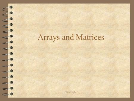 Etter/Ingber Arrays and Matrices. Etter/Ingber One-Dimensional Arrays 4 An array is an indexed data structure 4 All variables stored in an array are of.