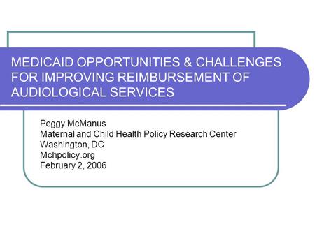 MEDICAID OPPORTUNITIES & CHALLENGES FOR IMPROVING REIMBURSEMENT OF AUDIOLOGICAL SERVICES Peggy McManus Maternal and Child Health Policy Research Center.