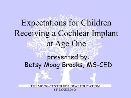 presented by: Betsy Moog Brooks, MS-CED Expectations for Children Receiving a Cochlear Implant at Age One The Moog Center for Deaf Education St. Louis,