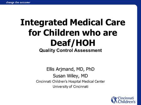 Integrated Medical Care for Children who are Deaf/HOH Ellis Arjmand, MD, PhD Susan Wiley, MD Cincinnati Childrens Hospital Medical Center University of.