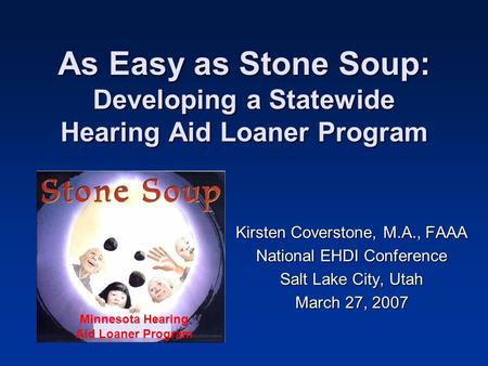 As Easy as Stone Soup: Developing a Statewide Hearing Aid Loaner Program Kirsten Coverstone, M.A., FAAA National EHDI Conference Salt Lake City, Utah March.