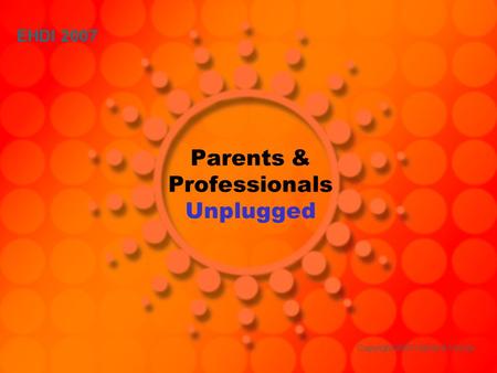 Parents & Professionals Unplugged Copyright 2007 Hands & Voices EHDI 2007.