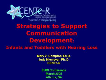 Strategies to Support Communication Development : Infants and Toddlers with Hearing Loss Mary V. Compton, Ed.D. Judy Niemeyer, Ph. D. CENTe-R EHDI Conference.