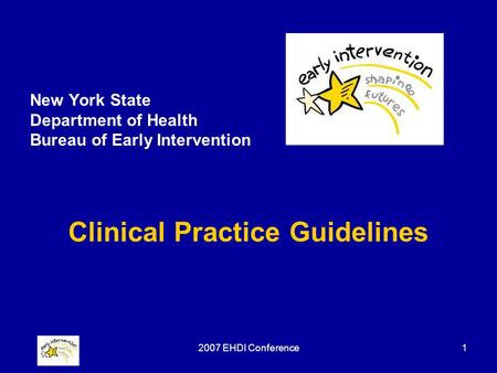 2007 EHDI Conference1 New York State Department of Health Bureau of Early Intervention Clinical Practice Guidelines.