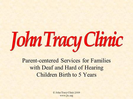 © John Tracy Clinic 2009 www.jtc.org Parent-centered Services for Families with Deaf and Hard of Hearing Children Birth to 5 Years.