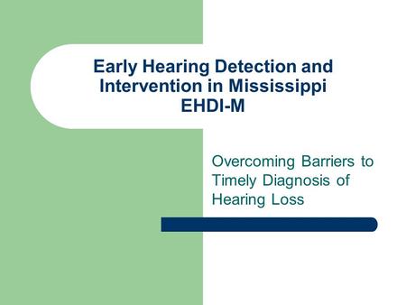 Early Hearing Detection and Intervention in Mississippi EHDI-M Overcoming Barriers to Timely Diagnosis of Hearing Loss.