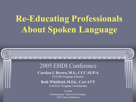 Re-Educating Professionals About Spoken Language Carolyn J. Brown, M.S., CCC-SLP/A CCCDP Program Director Beth Whitfield, M.Ed., Cert AVT CASTLE Program.