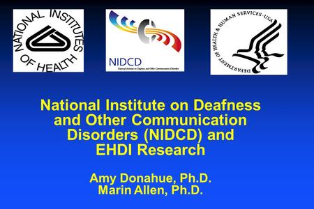 National Institute on Deafness and Other Communication Disorders (NIDCD) and EHDI Research Amy Donahue, Ph.D. Marin Allen, Ph.D.