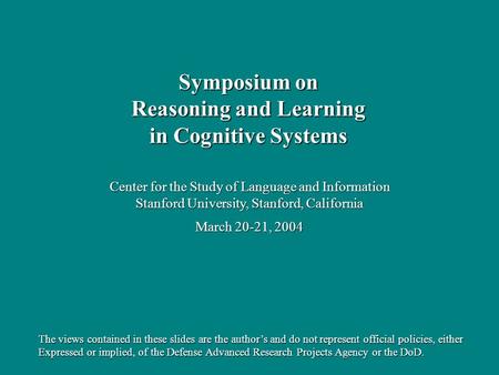 Center for the Study of Language and Information Stanford University, Stanford, California March 20-21, 2004 Symposium on Reasoning and Learning in Cognitive.