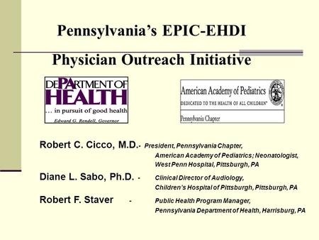 Pennsylvanias EPIC-EHDI Physician Outreach Initiative Robert C. Cicco, M.D. - President, Pennsylvania Chapter, American Academy of Pediatrics; Neonatologist,