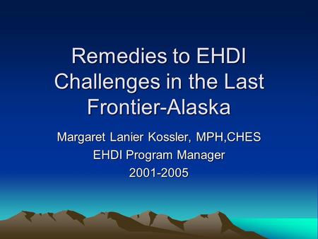 Remedies to EHDI Challenges in the Last Frontier-Alaska Margaret Lanier Kossler, MPH,CHES EHDI Program Manager 2001-2005.