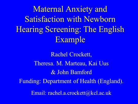 Maternal Anxiety and Satisfaction with Newborn Hearing Screening: The English Example Rachel Crockett, Theresa. M. Marteau, Kai Uus & John Bamford Funding: