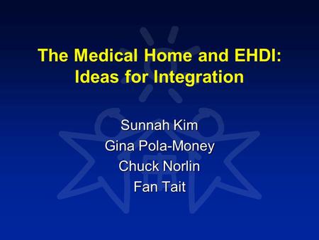 The Medical Home and EHDI: Ideas for Integration Sunnah Kim Gina Pola-Money Chuck Norlin Fan Tait.