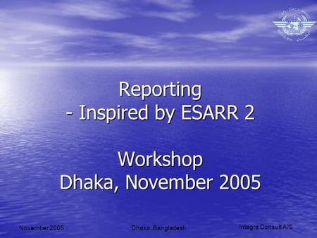 Integra Consult A/S November 2005Dhaka, Bangladesh Reporting - Inspired by ESARR 2 Workshop Dhaka, November 2005.