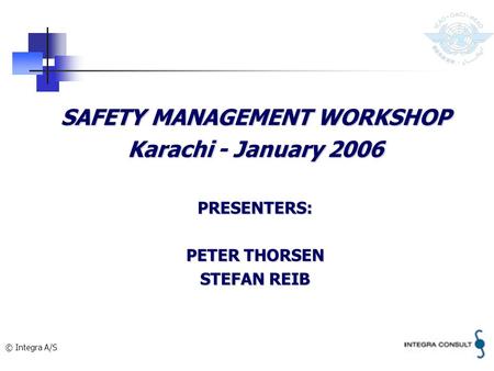 © Integra A/S SAFETY MANAGEMENT WORKSHOP Karachi - January 2006 PRESENTERS: PETER THORSEN STEFAN REIB.