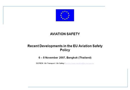 AVIATION SAFETY Recent Developments in the EU Aviation Safety Policy 6 – 8 November 2007, Bangkok (Thailand) DGTREN / Air Transport / Air Safety /