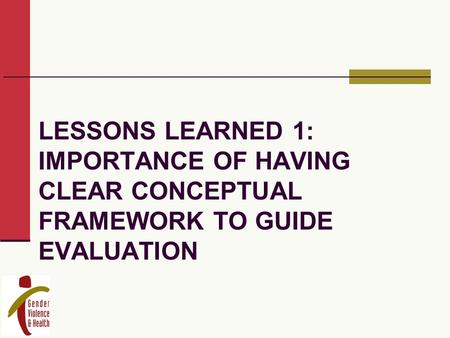 LESSONS LEARNED 1: IMPORTANCE OF HAVING CLEAR CONCEPTUAL FRAMEWORK TO GUIDE EVALUATION.