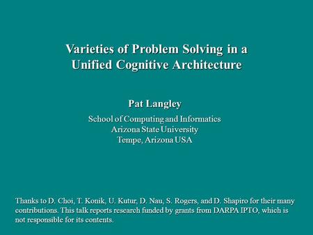 Pat Langley School of Computing and Informatics Arizona State University Tempe, Arizona USA Varieties of Problem Solving in a Unified Cognitive Architecture.