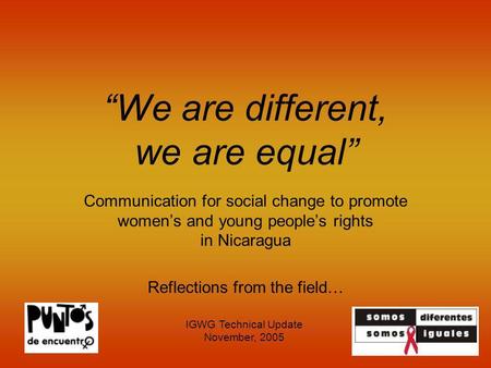 We are different, we are equal Communication for social change to promote womens and young peoples rights in Nicaragua Reflections from the field… IGWG.