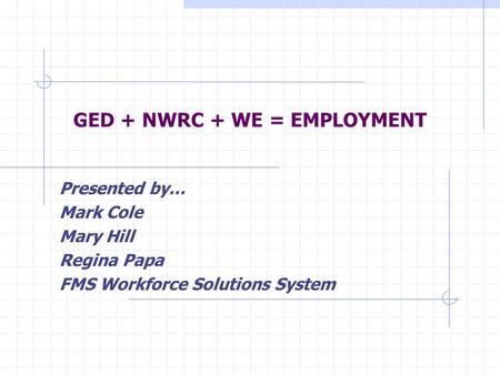 GED + NWRC + WE = EMPLOYMENT Presented by… Mark Cole Mary Hill Regina Papa FMS Workforce Solutions System.