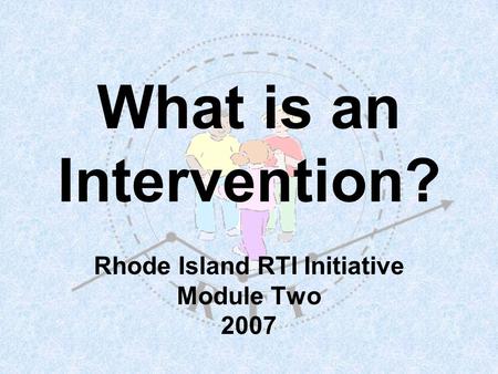 What is an Intervention? Rhode Island RTI Initiative Module Two 2007.