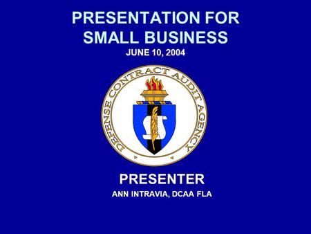 PRESENTATION FOR SMALL BUSINESS JUNE 10, 2004 PRESENTER ANN INTRAVIA, DCAA FLA.