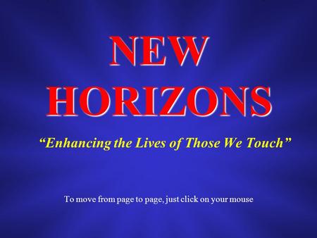 NEW HORIZONS Enhancing the Lives of Those We Touch To move from page to page, just click on your mouse.