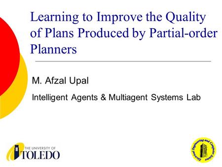 Learning to Improve the Quality of Plans Produced by Partial-order Planners M. Afzal Upal Intelligent Agents & Multiagent Systems Lab.