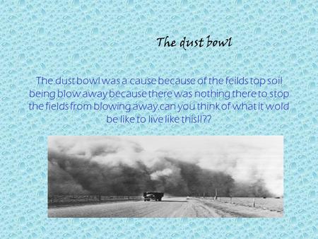 The dust bowl was a cause because of the feilds top soil being blow away because there was nothing there to stop the fields from blowing away.can you think.