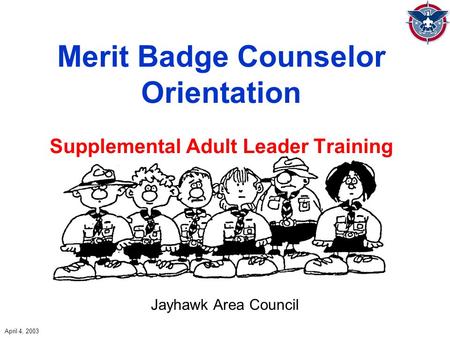 Merit Badge Counselor Orientation Supplemental Adult Leader Training Jayhawk Area Council April 4, 2003.