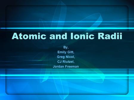 Atomic and Ionic Radii By, Emily Gitt, Greg Nicol, CJ Riutzel, Jordan Freeman.