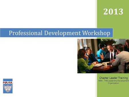 Professional Development Workshop 2013 Chapter Leader Training NMA...THE Leadership Development Organization.