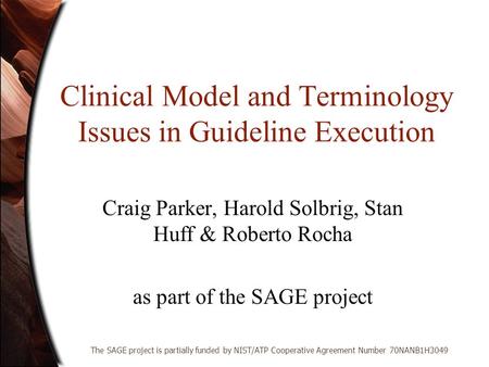 Clinical Model and Terminology Issues in Guideline Execution Craig Parker, Harold Solbrig, Stan Huff & Roberto Rocha as part of the SAGE project The SAGE.