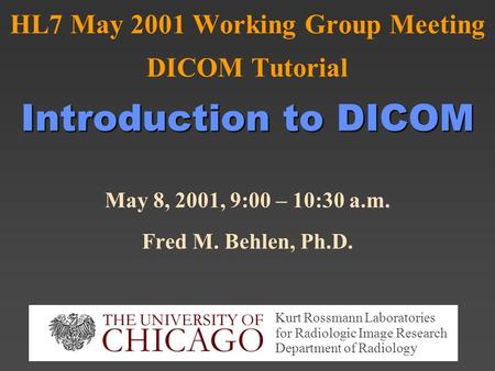 Introduction to DICOM HL7 May 2001 Working Group Meeting DICOM Tutorial Introduction to DICOM May 8, 2001, 9:00 – 10:30 a.m. Fred M. Behlen, Ph.D. Kurt.