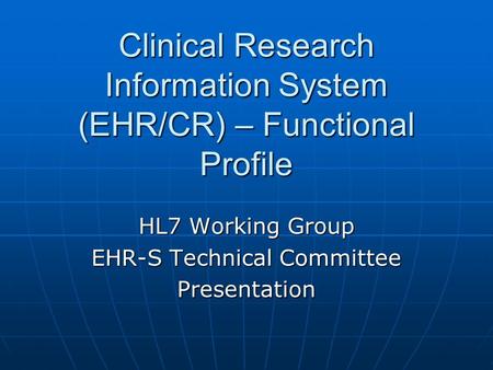 Clinical Research Information System (EHR/CR) – Functional Profile HL7 Working Group EHR-S Technical Committee Presentation.