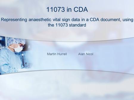 11073 in CDA Representing anaesthetic vital sign data in a CDA document, using the 11073 standard Martin Hurrell Alan Nicol.