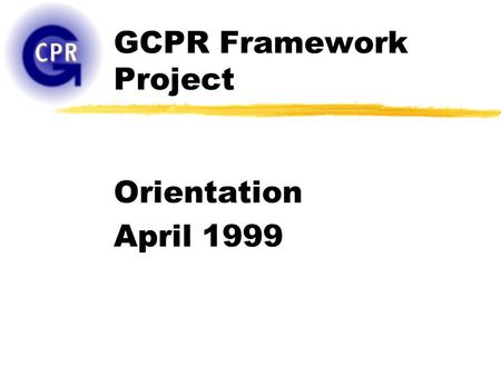 GCPR Framework Project Orientation April 1999. Todays Presentation zG-CPR Organization and Framework Project zQuestions and Comments.