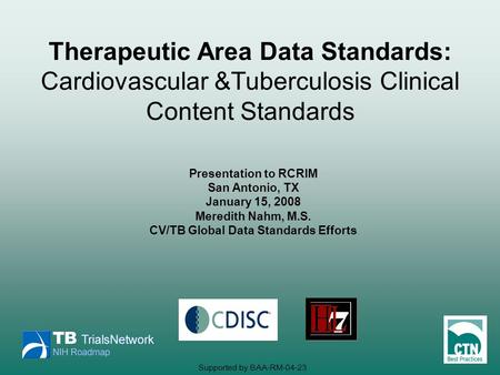 Presentation to RCRIM San Antonio, TX January 15, 2008 Meredith Nahm, M.S. CV/TB Global Data Standards Efforts Therapeutic Area Data Standards: Cardiovascular.