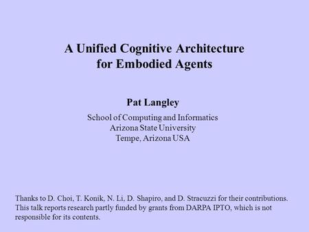 Pat Langley School of Computing and Informatics Arizona State University Tempe, Arizona USA A Unified Cognitive Architecture for Embodied Agents Thanks.